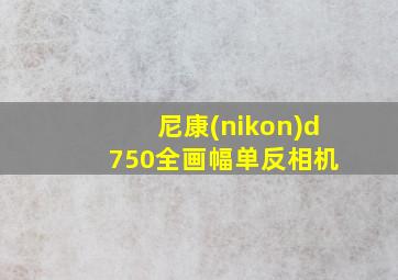 尼康(nikon)d 750全画幅单反相机